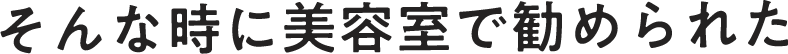 そんな時に美容室で勧められた